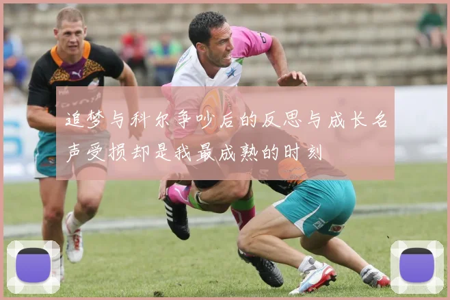 追梦与科尔争吵后的反思与成长名声受损却是我最成熟的时刻