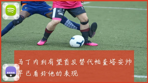 马丁内利有望首发替代帕奎塔安帅早已看好他的表现