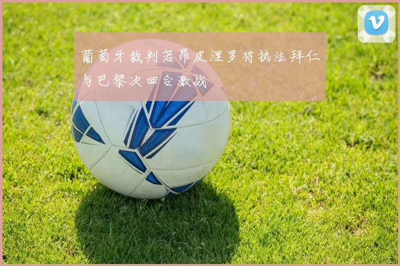葡萄牙裁判若昂皮涅罗将执法拜仁与巴黎次回合激战