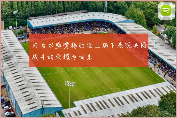 内马尔盛赞梅西场上场下表现共同战斗的荣耀与快乐