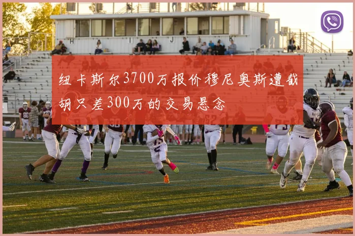纽卡斯尔3700万报价穆尼奥斯遭截胡只差300万的交易悬念