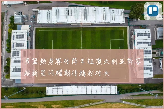 男篮热身赛对阵年轻澳大利亚阵容超新星闪耀期待精彩对决