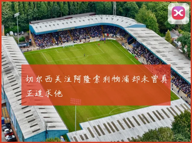 切尔西关注阿隆索利物浦却未曾真正追求他
