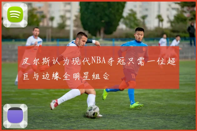 皮尔斯认为现代NBA夺冠只需一位超巨与边缘全明星组合
