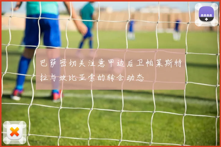 巴萨密切关注意甲边后卫帕莱斯特拉与坎比亚索的转会动态