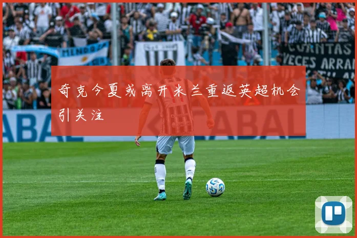 奇克今夏或离开米兰重返英超机会引关注
