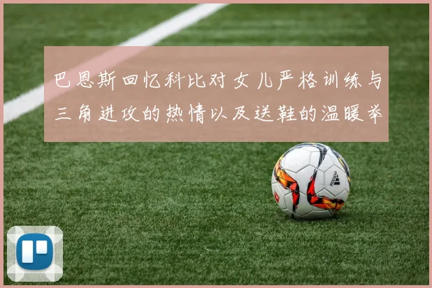 巴恩斯回忆科比对女儿严格训练与三角进攻的热情以及送鞋的温暖举动