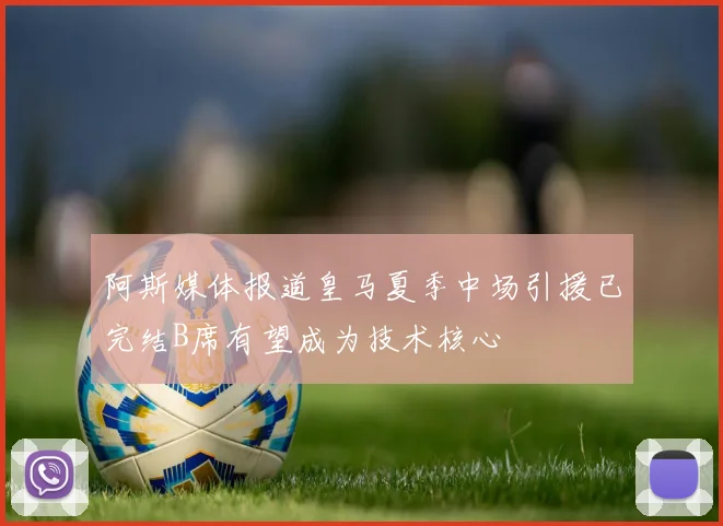阿斯媒体报道皇马夏季中场引援已完结B席有望成为技术核心