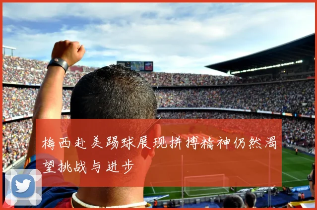 梅西赴美踢球展现拼搏精神仍然渴望挑战与进步