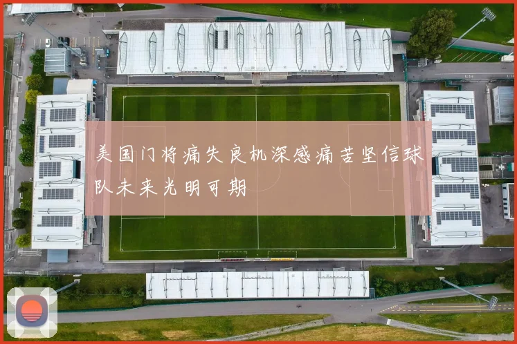 美国门将痛失良机深感痛苦坚信球队未来光明可期