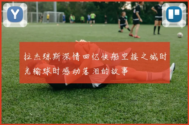 拉杰琼斯深情回忆快船空接之城时光输球时感动落泪的故事