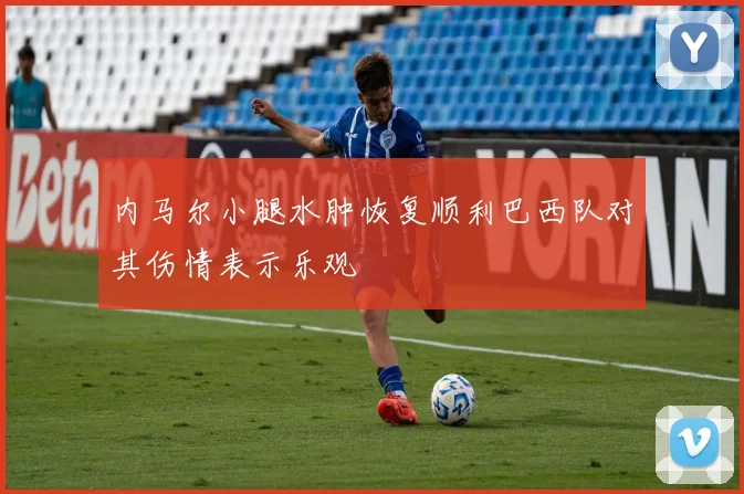 内马尔小腿水肿恢复顺利巴西队对其伤情表示乐观