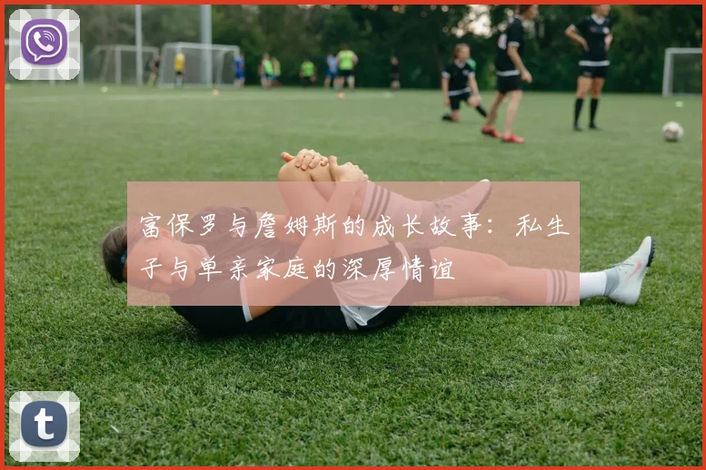 富保罗与詹姆斯的成长故事：私生子与单亲家庭的深厚情谊