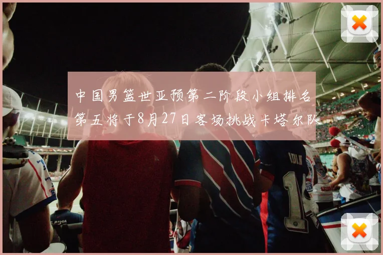 中国男篮世亚预第二阶段小组排名第五将于8月27日客场挑战卡塔尔队
