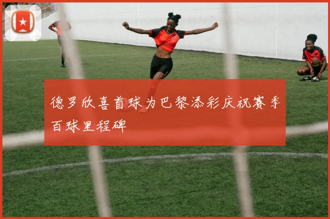 德罗欣喜首球为巴黎添彩庆祝赛季百球里程碑