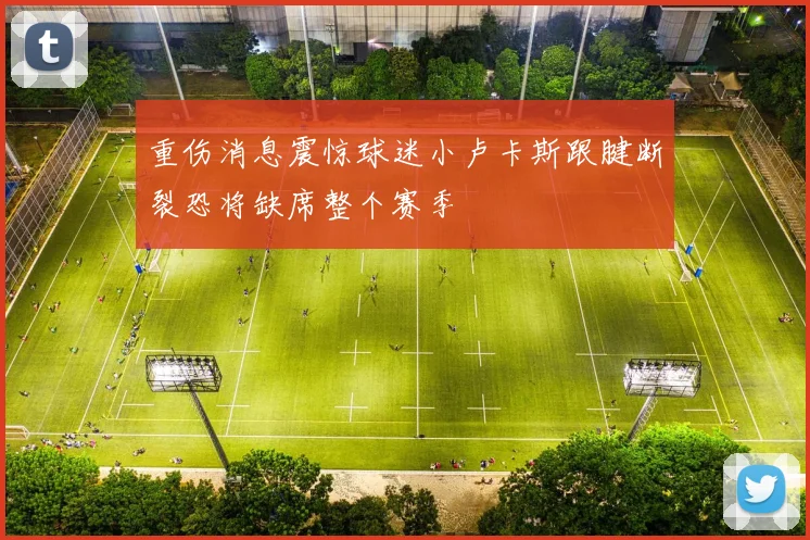 重伤消息震惊球迷小卢卡斯跟腱断裂恐将缺席整个赛季