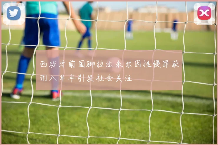 西班牙前国脚拉法米尔因性侵罪获刑八年半引发社会关注