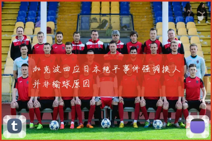 加克波回应日本绝平事件强调换人并非输球原因