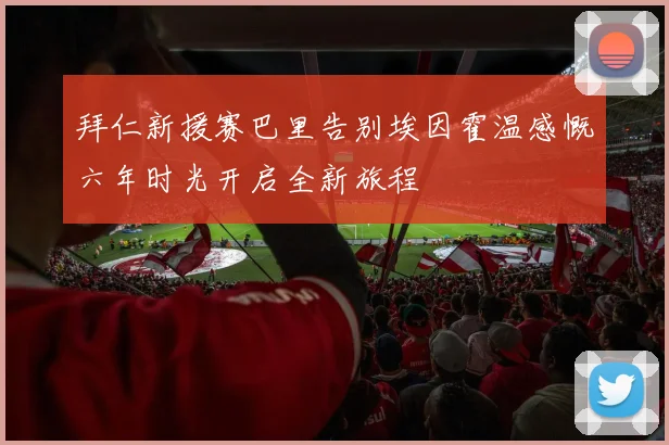 拜仁新援赛巴里告别埃因霍温感慨六年时光开启全新旅程