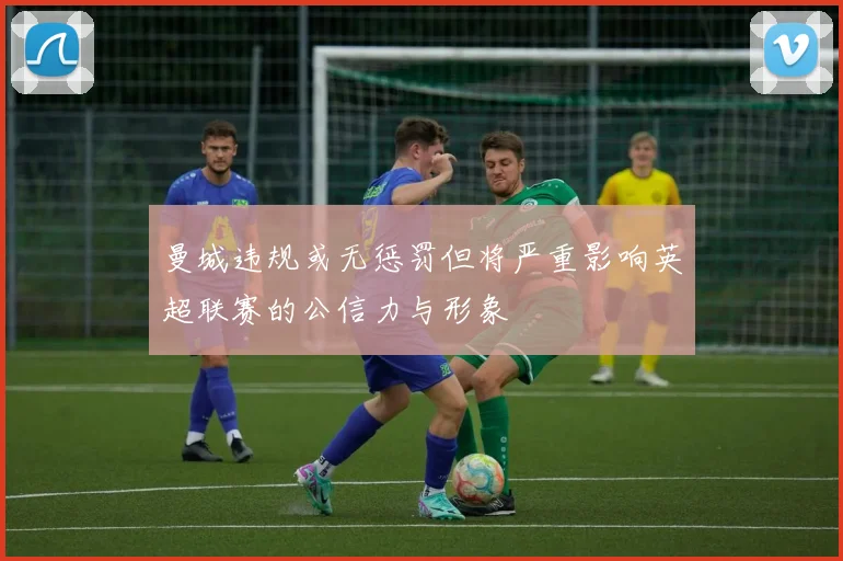 曼城违规或无惩罚但将严重影响英超联赛的公信力与形象