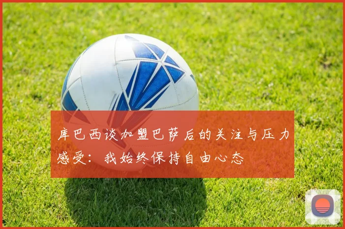 库巴西谈加盟巴萨后的关注与压力感受：我始终保持自由心态