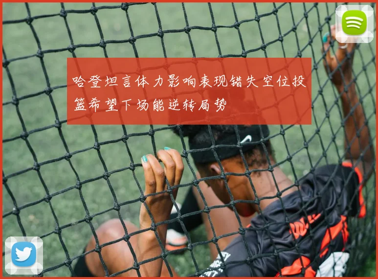 哈登坦言体力影响表现错失空位投篮希望下场能逆转局势