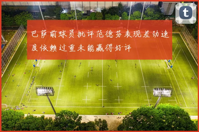 巴萨前球员批评范德芬表现差劲速度依赖过重未能赢得好评