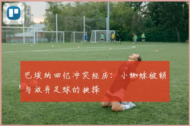 巴埃纳回忆冲突经历：小蜘蛛被锁与放弃足球的抉择