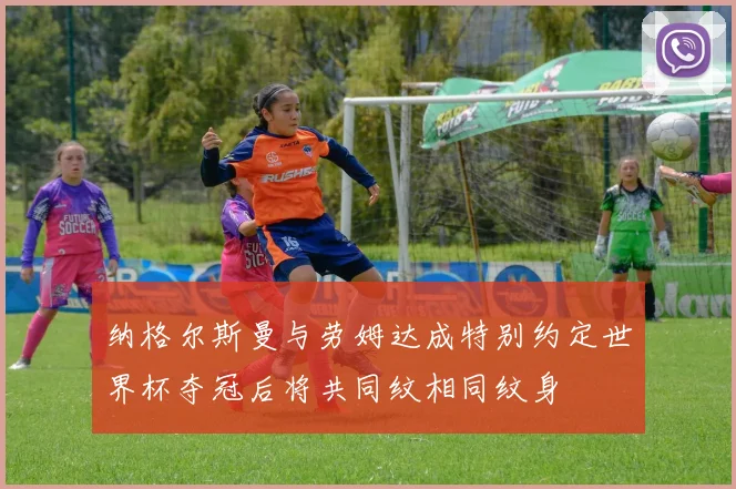 纳格尔斯曼与劳姆达成特别约定世界杯夺冠后将共同纹相同纹身