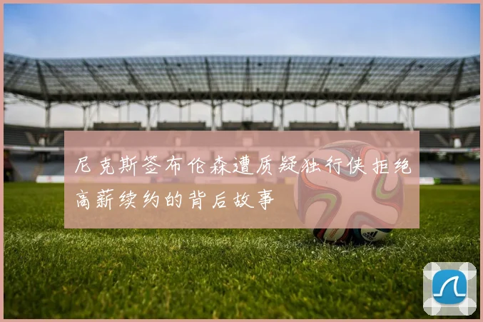 尼克斯签布伦森遭质疑独行侠拒绝高薪续约的背后故事