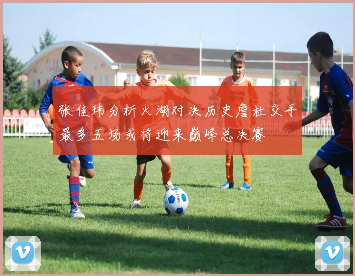 张佳玮分析火湖对决历史詹杜交手最多五场或将迎来巅峰总决赛