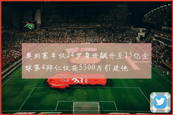 奥利塞年仅24岁身价飙升至15亿全球第4拜仁仅花5300万引进他