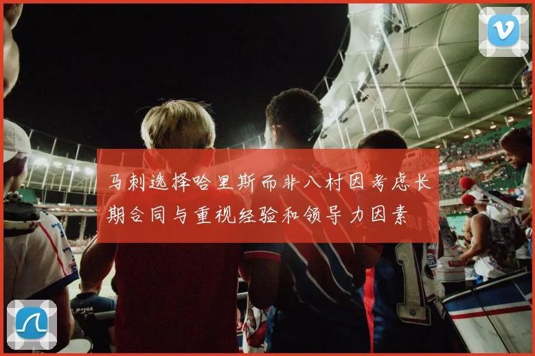 马刺选择哈里斯而非八村因考虑长期合同与重视经验和领导力因素