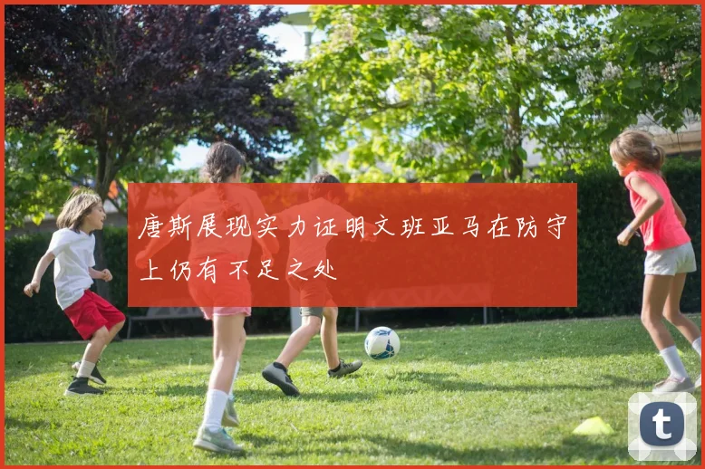 唐斯展现实力证明文班亚马在防守上仍有不足之处