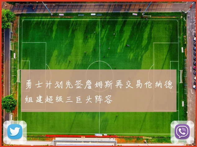 勇士计划先签詹姆斯再交易伦纳德组建超级三巨头阵容