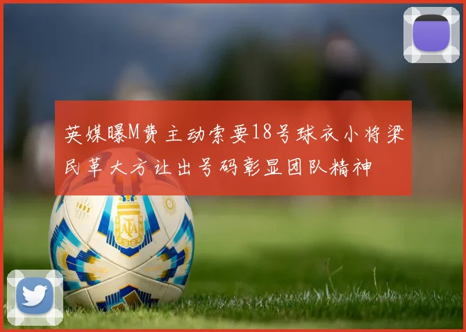 英媒曝M费主动索要18号球衣小将梁民革大方让出号码彰显团队精神