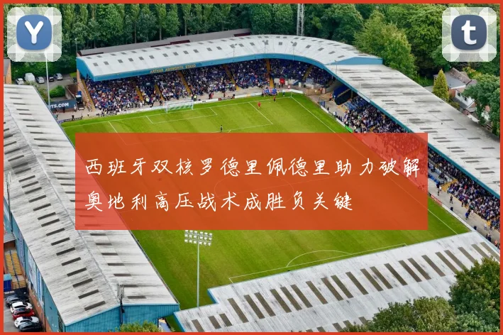 西班牙双核罗德里佩德里助力破解奥地利高压战术成胜负关键